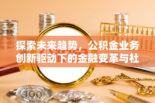 玉东探索未来趋势，公积金业务创新驱动下的金融变革与社会价值