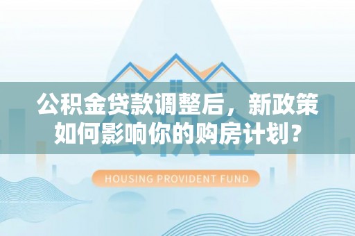 玉东公积金贷款调整后，新政策如何影响你的购房计划？