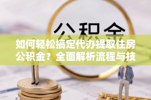 玉东如何轻松搞定代办提取住房公积金？全面解析流程与技巧