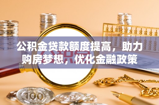 玉东公积金贷款额度提高，助力购房梦想，优化金融政策