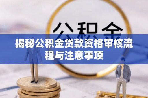 玉东揭秘公积金贷款资格审核流程与注意事项