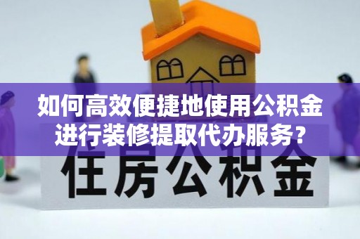 玉东如何高效便捷地使用公积金进行装修提取代办服务？