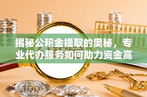玉东揭秘公积金提取的奥秘，专业代办服务如何助力资金高效管理