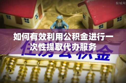 玉东如何有效利用公积金进行一次性提取代办服务