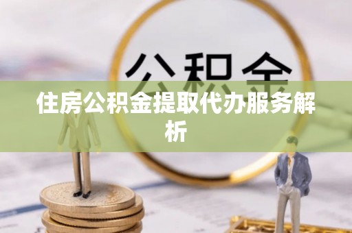 玉东住房公积金提取代办服务解析