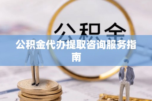 玉东公积金代办提取咨询服务指南