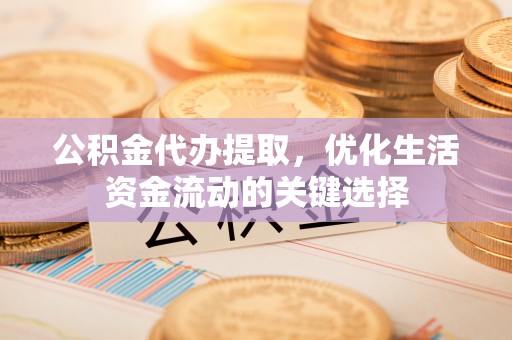 玉东公积金代办提取，优化生活资金流动的关键选择