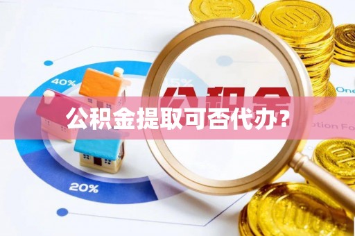 玉东公积金提取可否代办？