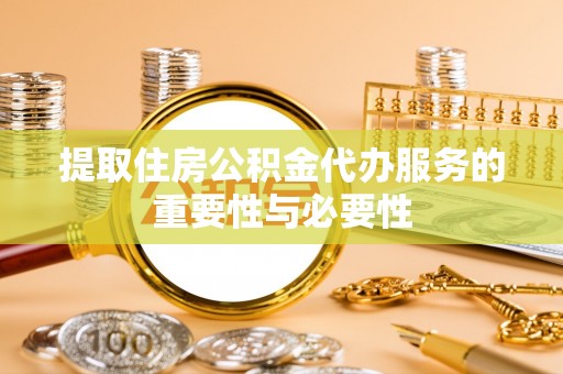 玉东提取住房公积金代办服务的重要性与必要性