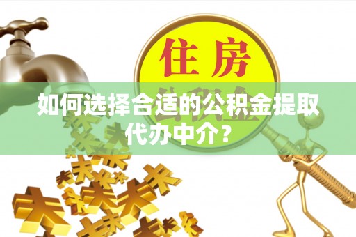 玉东如何选择合适的公积金提取代办中介？