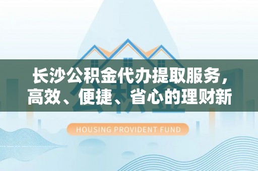 玉东长沙公积金代办提取服务，高效、便捷、省心的理财新选择