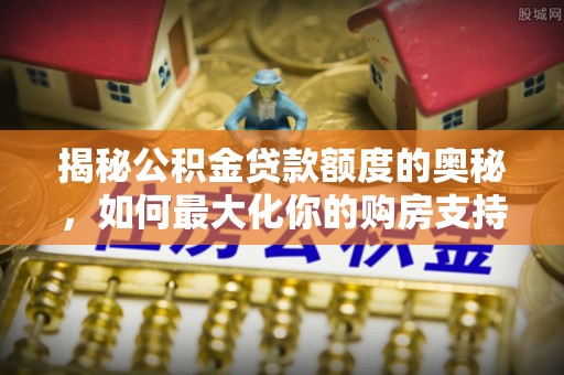 玉东揭秘公积金贷款额度的奥秘，如何最大化你的购房支持？