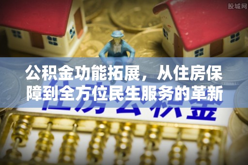玉东公积金功能拓展，从住房保障到全方位民生服务的革新之路