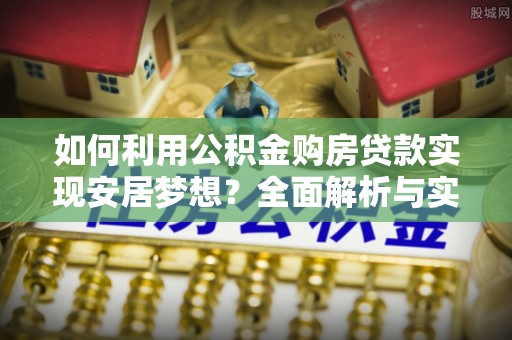 玉东如何利用公积金购房贷款实现安居梦想？全面解析与实用建议