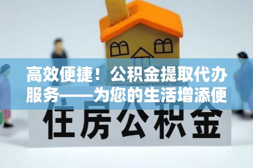 玉东高效便捷！公积金提取代办服务——为您的生活增添便利