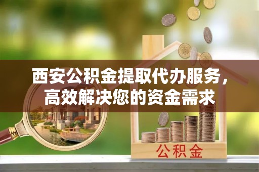 玉东西安公积金提取代办服务，高效解决您的资金需求