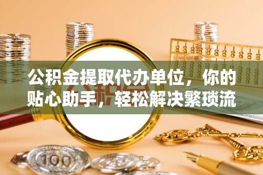 玉东公积金提取代办单位，你的贴心助手，轻松解决繁琐流程
