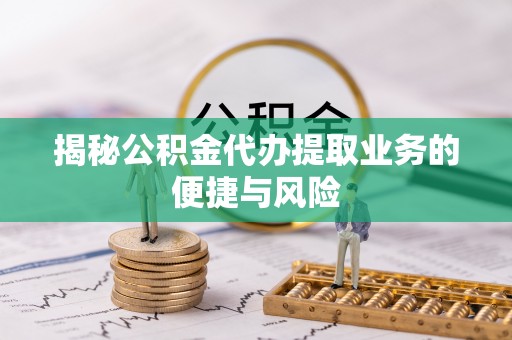 玉东揭秘公积金代办提取业务的便捷与风险