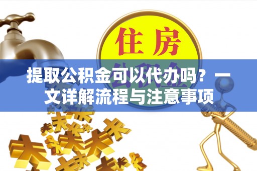 玉东提取公积金可以代办吗？一文详解流程与注意事项