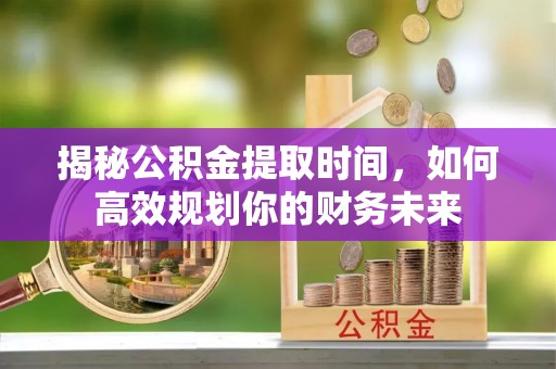 玉东揭秘公积金提取时间，如何高效规划你的财务未来