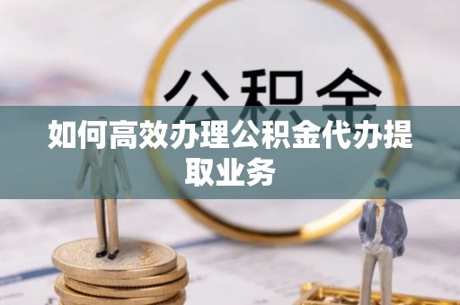 玉东如何高效办理公积金代办提取业务