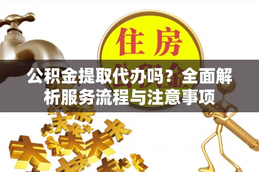 玉东公积金提取代办吗？全面解析服务流程与注意事项
