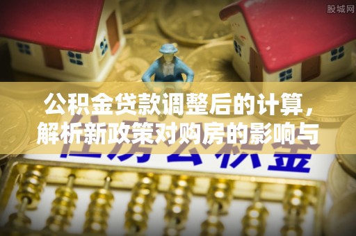 玉东公积金贷款调整后的计算，解析新政策对购房的影响与应对策略