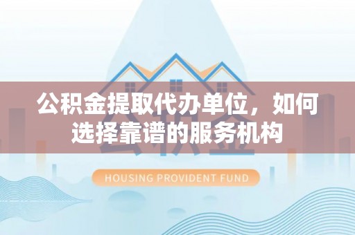 玉东公积金提取代办单位，如何选择靠谱的服务机构