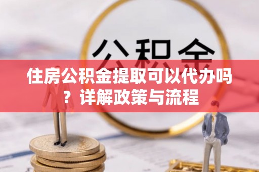 玉东住房公积金提取可以代办吗？详解政策与流程