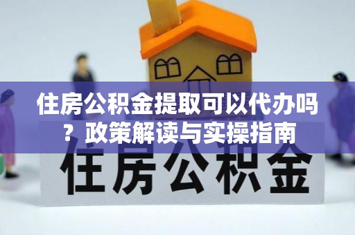 玉东住房公积金提取可以代办吗？政策解读与实操指南