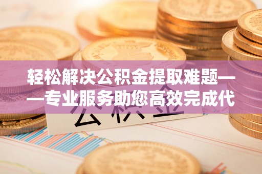 玉东轻松解决公积金提取难题——专业服务助您高效完成代办公积金提取