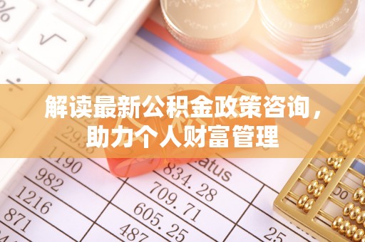 玉东解读最新公积金政策咨询，助力个人财富管理