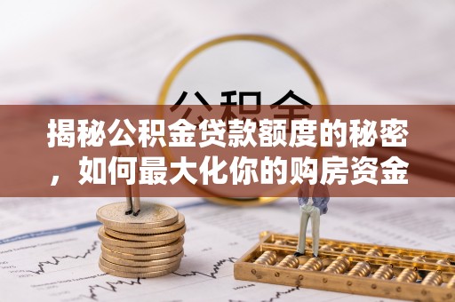 玉东揭秘公积金贷款额度的秘密，如何最大化你的购房资金