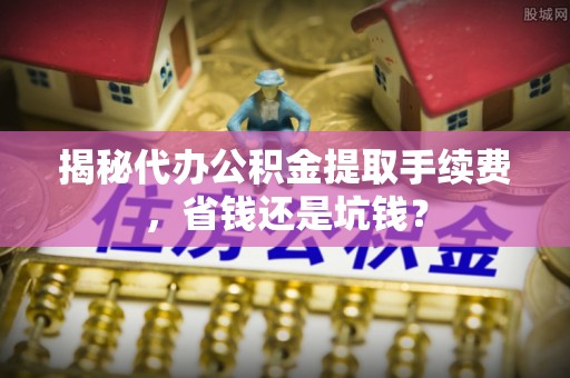 玉东揭秘代办公积金提取手续费，省钱还是坑钱？