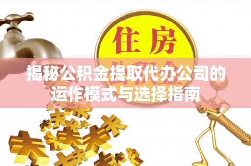 玉东揭秘公积金提取代办公司的运作模式与选择指南