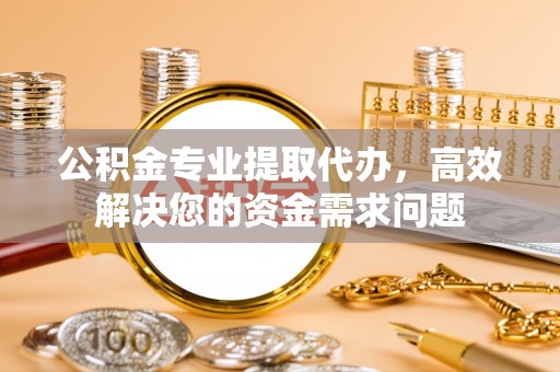 玉东公积金专业提取代办，高效解决您的资金需求问题
