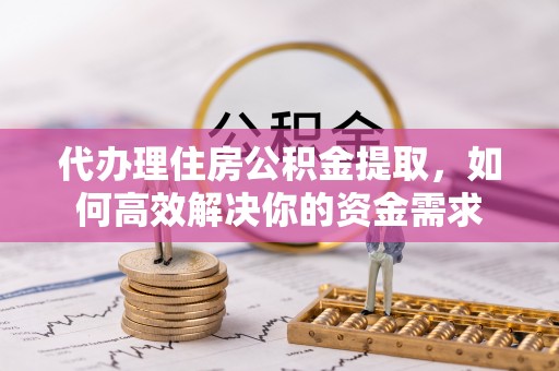 玉东代办理住房公积金提取，如何高效解决你的资金需求
