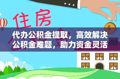 玉东代办公积金提取，高效解决公积金难题，助力资金灵活使用