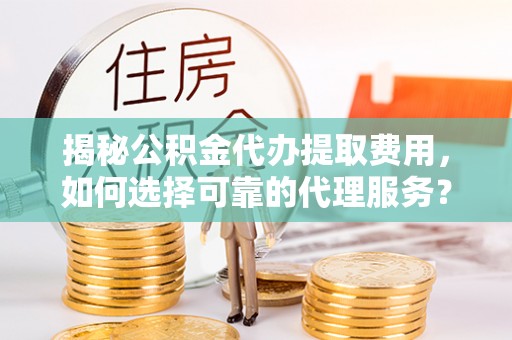 玉东揭秘公积金代办提取费用，如何选择可靠的代理服务？