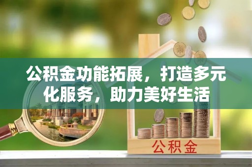 玉东公积金功能拓展，打造多元化服务，助力美好生活