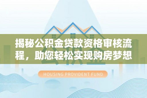 玉东揭秘公积金贷款资格审核流程，助您轻松实现购房梦想