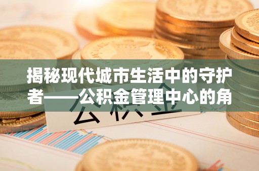 玉东揭秘现代城市生活中的守护者——公积金管理中心的角色与价值