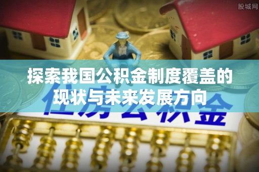 玉东探索我国公积金制度覆盖的现状与未来发展方向