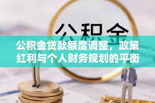 玉东公积金贷款额度调整，政策红利与个人财务规划的平衡之道