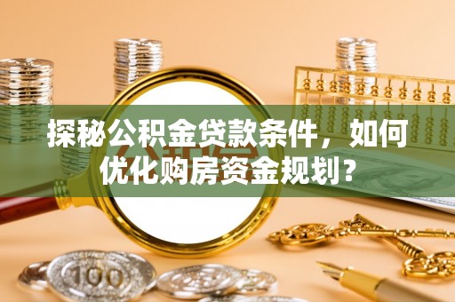 玉东探秘公积金贷款条件，如何优化购房资金规划？