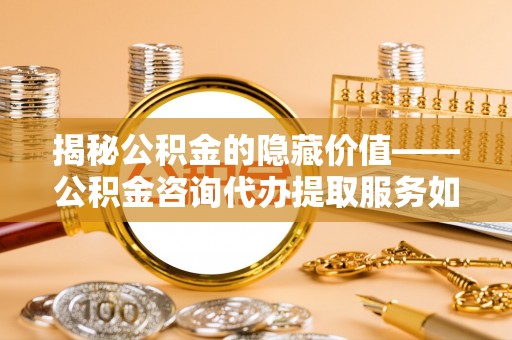 玉东揭秘公积金的隐藏价值——公积金咨询代办提取服务如何助您财富增值