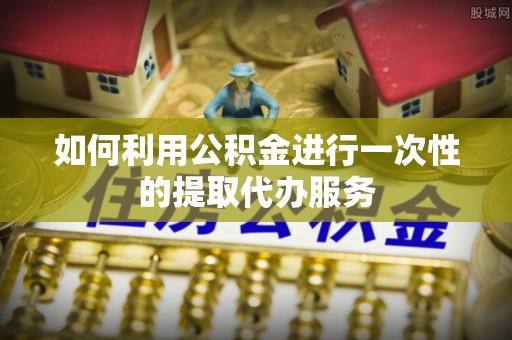 玉东如何利用公积金进行一次性的提取代办服务