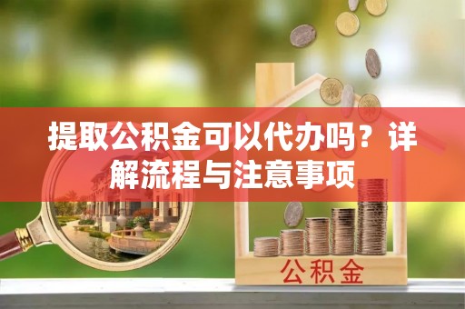 玉东提取公积金可以代办吗？详解流程与注意事项