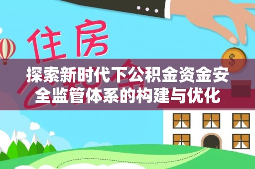 玉东探索新时代下公积金资金安全监管体系的构建与优化