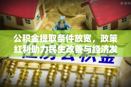玉东公积金提取条件放宽，政策红利助力民生改善与经济发展